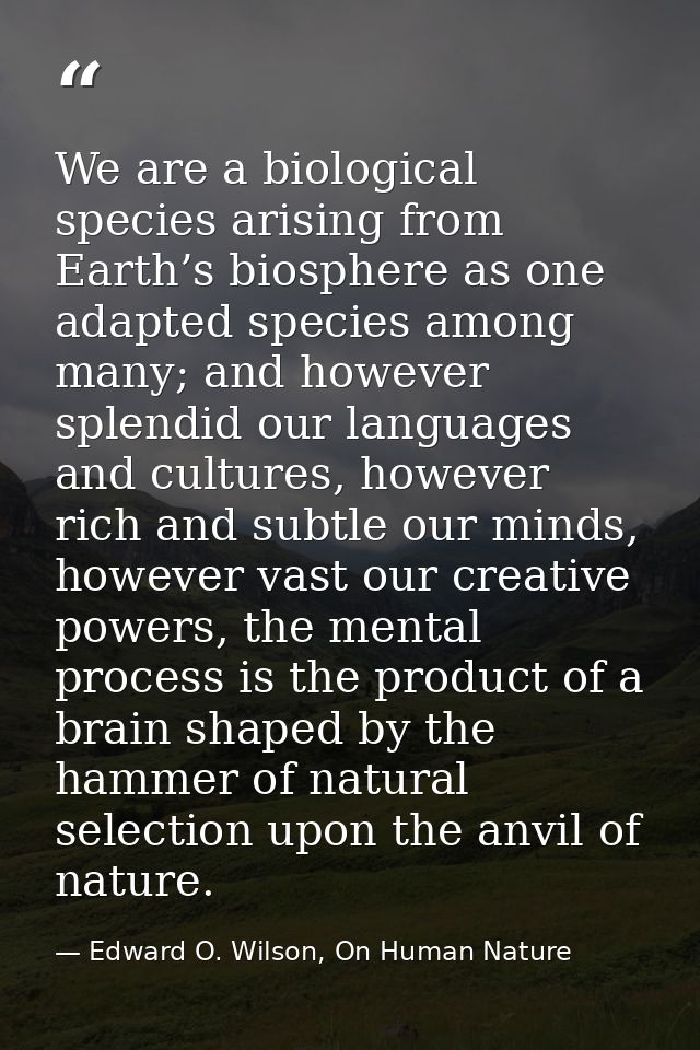 We are a biological species arising from Earth’s biosphere as one adapted species among many; and however splendid our l — Edward O. Wilson, On Human Nature