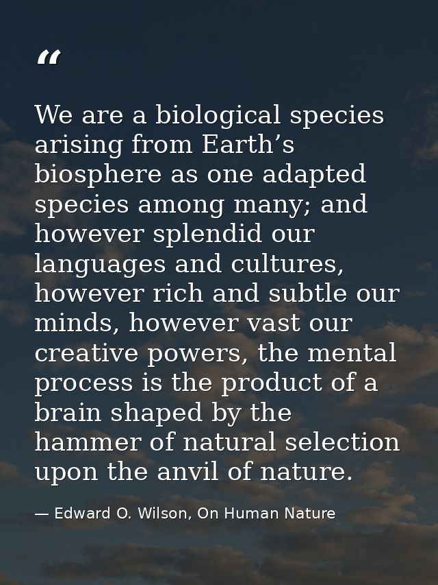 We are a biological species arising from Earth’s biosphere as one adapted species among many; and however splendid our l — Edward O. Wilson, On Human Nature