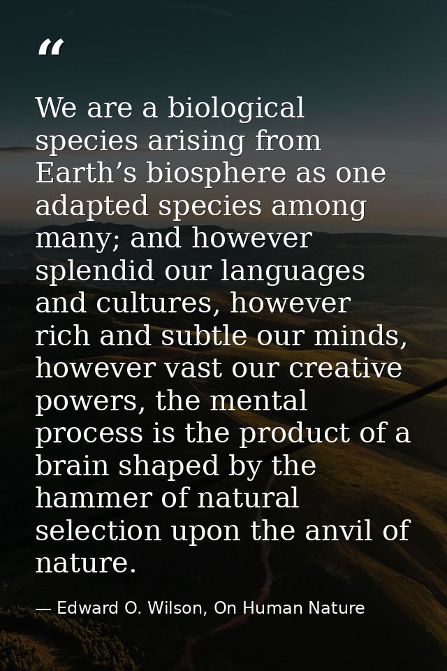 We are a biological species arising from Earth’s biosphere as one adapted species among many; and however splendid our l — Edward O. Wilson, On Human Nature