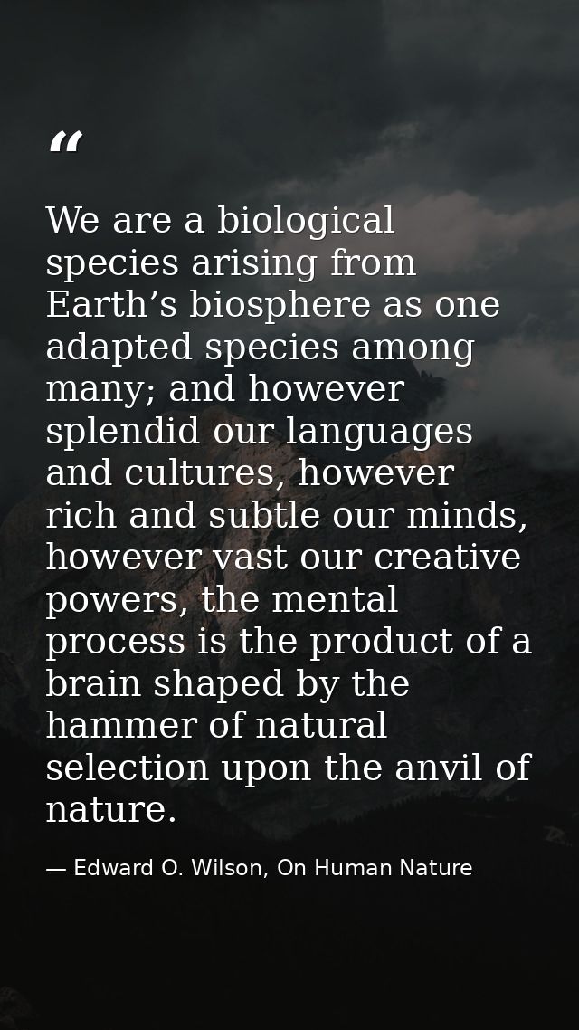 We are a biological species arising from Earth’s biosphere as one adapted species among many; and however splendid our l — Edward O. Wilson, On Human Nature