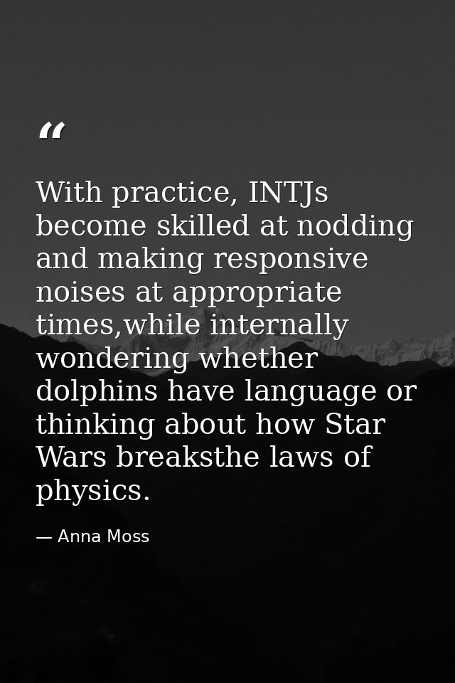 With practice, INTJs become skilled at nodding and making responsive noises at appropriate times,while internally wonder — Anna Moss