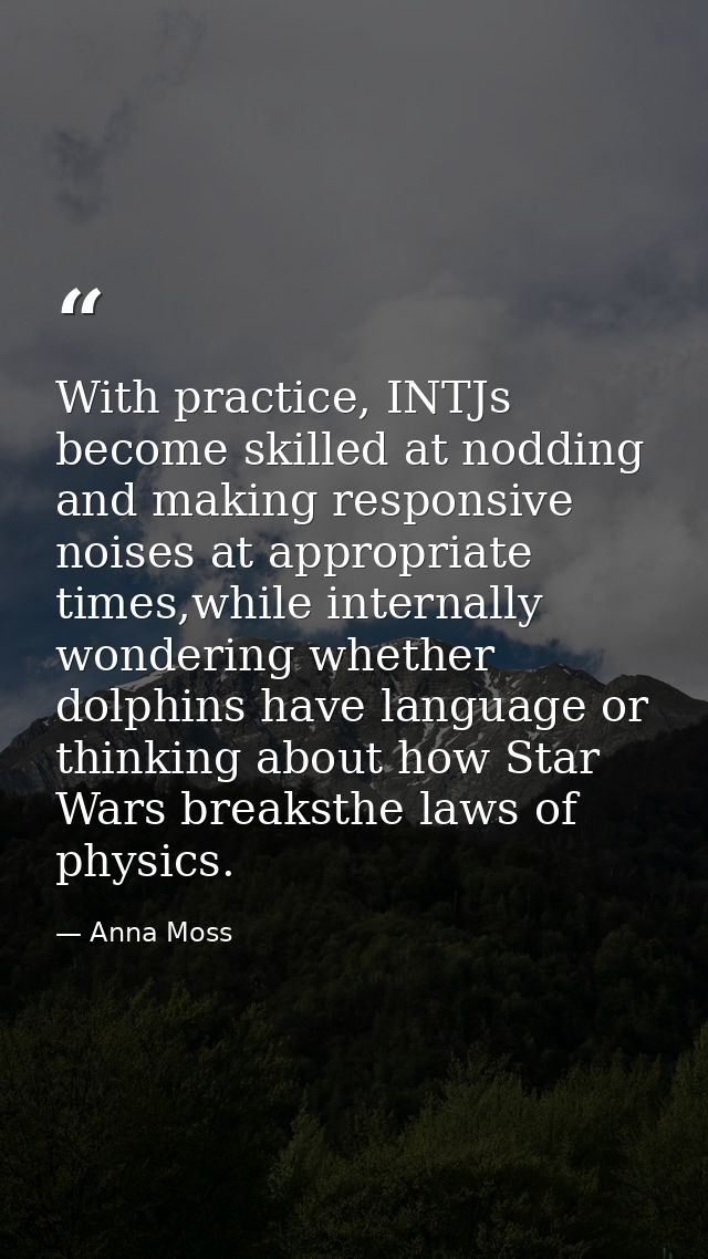 With practice, INTJs become skilled at nodding and making responsive noises at appropriate times,while internally wonder — Anna Moss