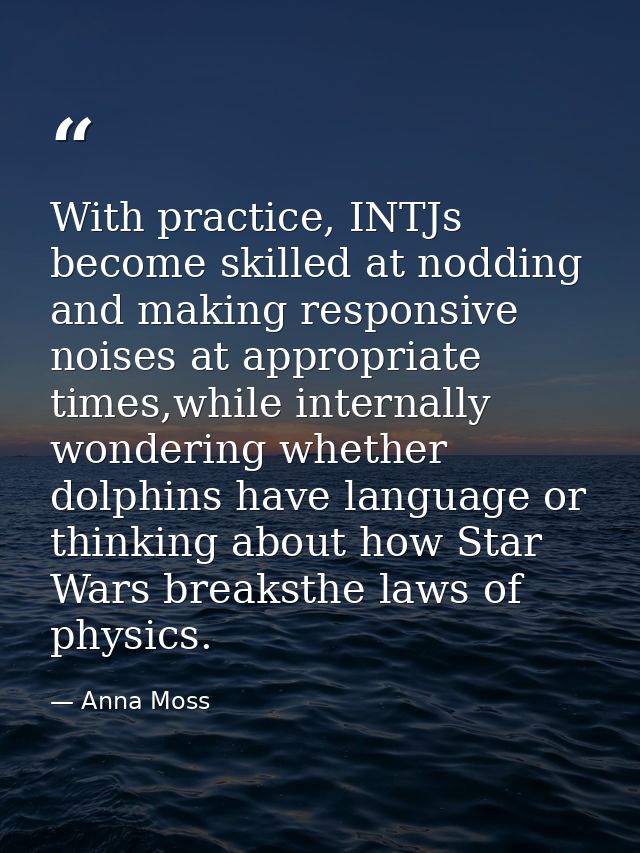 With practice, INTJs become skilled at nodding and making responsive noises at appropriate times,while internally wonder — Anna Moss