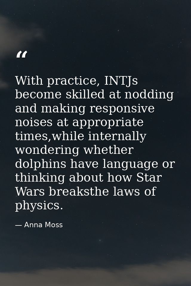 With practice, INTJs become skilled at nodding and making responsive noises at appropriate times,while internally wonder — Anna Moss