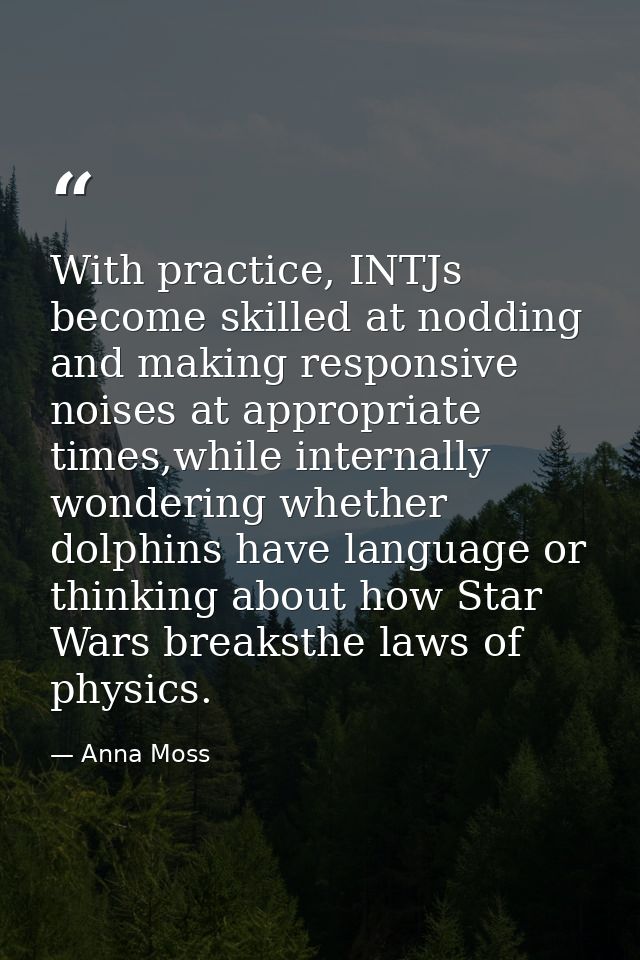 With practice, INTJs become skilled at nodding and making responsive noises at appropriate times,while internally wonder — Anna Moss