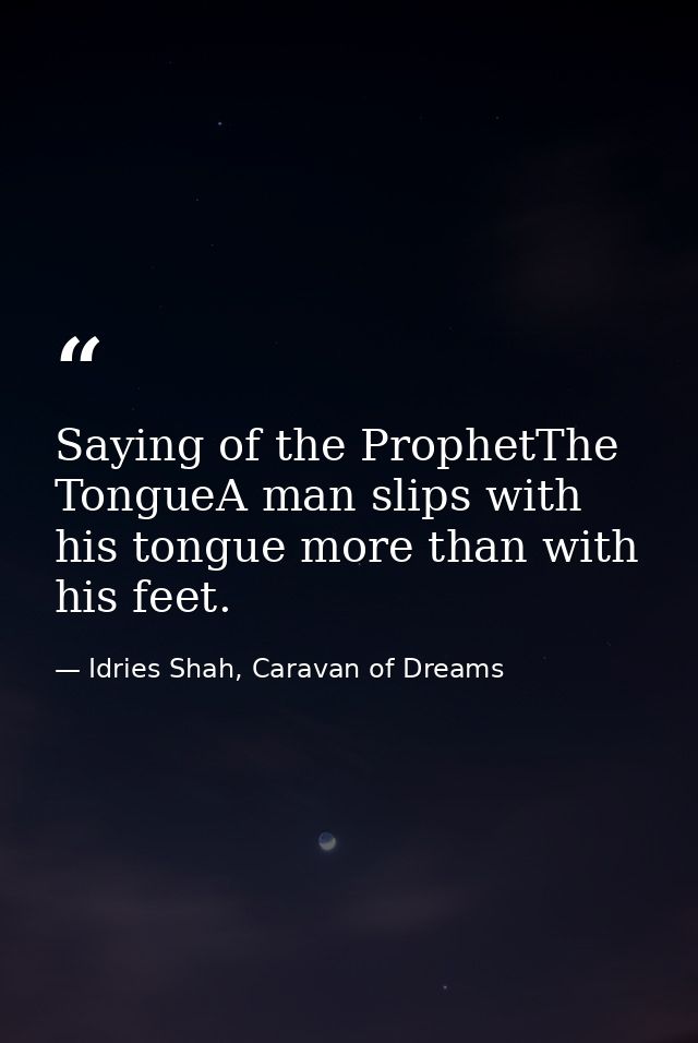 Saying of the ProphetThe TongueA man slips with his tongue more than with his feet. — Idries Shah, Caravan of Dreams