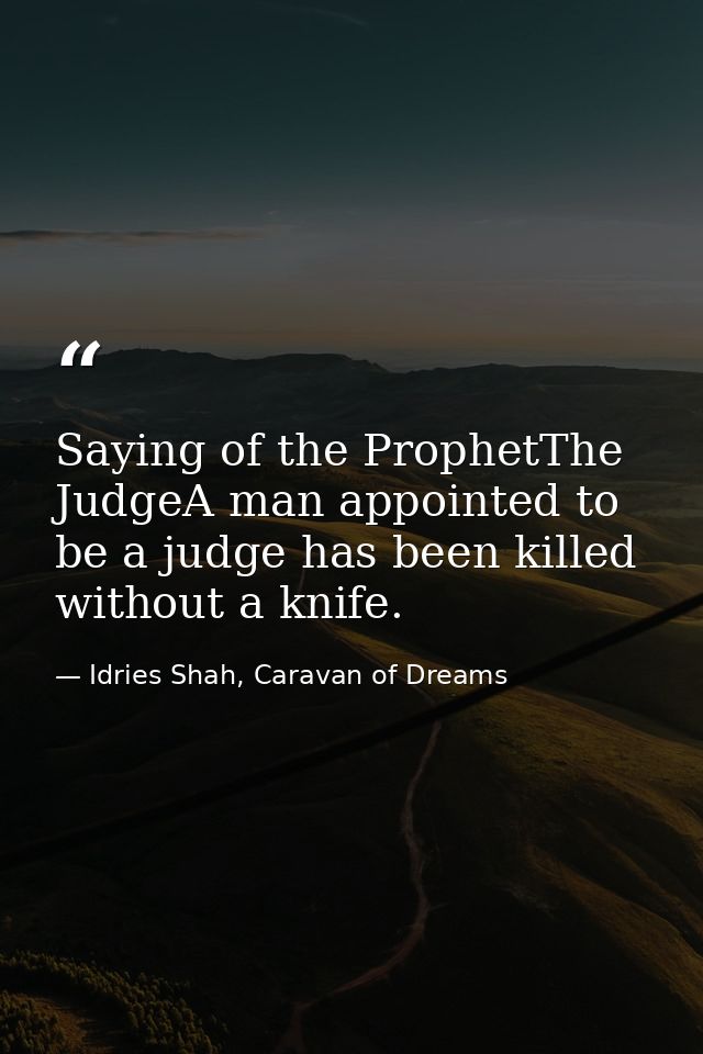 Saying of the ProphetThe JudgeA man appointed to be a judge has been killed without a knife. — Idries Shah, Caravan of Dreams