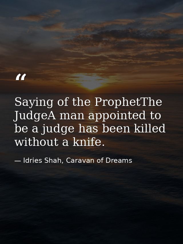 Saying of the ProphetThe JudgeA man appointed to be a judge has been killed without a knife. — Idries Shah, Caravan of Dreams