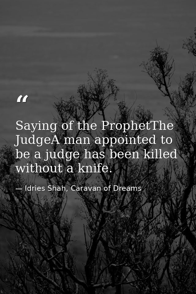 Saying of the ProphetThe JudgeA man appointed to be a judge has been killed without a knife. — Idries Shah, Caravan of Dreams