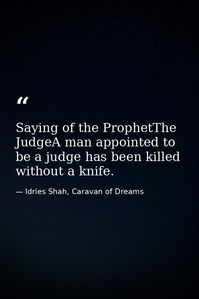 Saying of the ProphetThe JudgeA man appointed to be a judge has been killed without a knife. — Idries Shah, Caravan of Dreams
