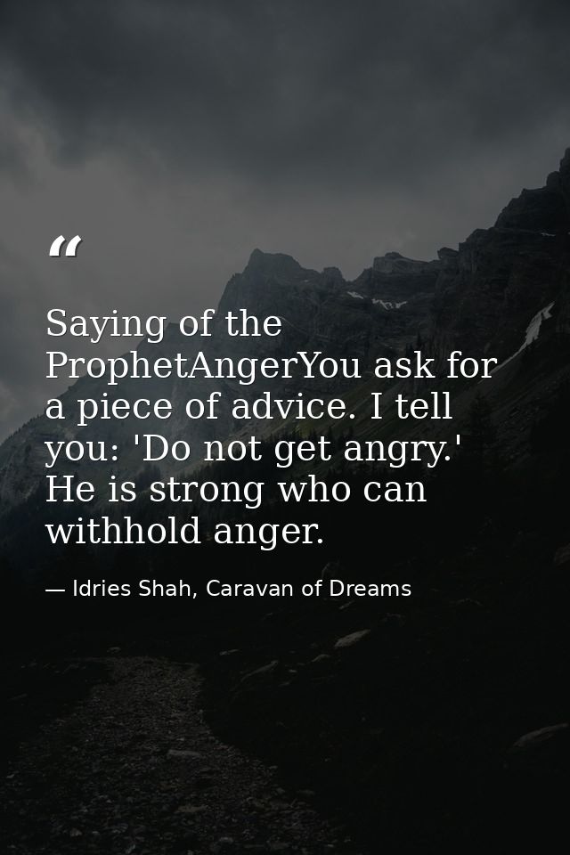 Saying of the ProphetAngerYou ask for a piece of advice. I tell you: 'Do not get angry.' He is strong who can withhold a — Idries Shah, Caravan of Dreams