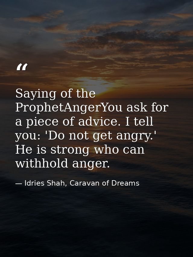 Saying of the ProphetAngerYou ask for a piece of advice. I tell you: 'Do not get angry.' He is strong who can withhold a — Idries Shah, Caravan of Dreams