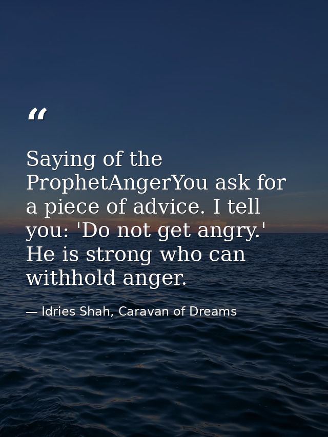Saying of the ProphetAngerYou ask for a piece of advice. I tell you: 'Do not get angry.' He is strong who can withhold a — Idries Shah, Caravan of Dreams