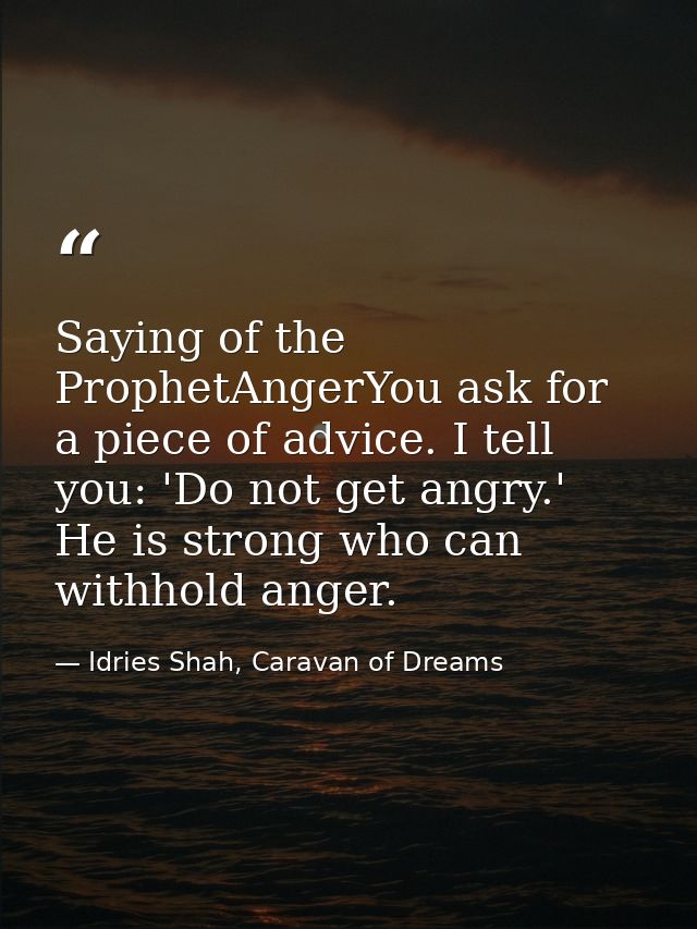 Saying of the ProphetAngerYou ask for a piece of advice. I tell you: 'Do not get angry.' He is strong who can withhold a — Idries Shah, Caravan of Dreams