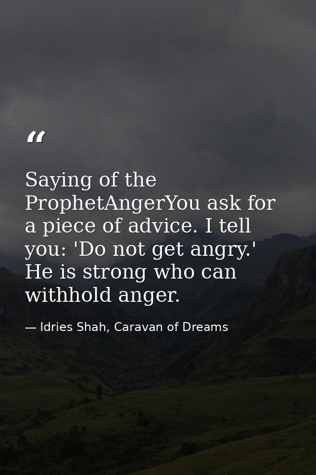 Saying of the ProphetAngerYou ask for a piece of advice. I tell you: 'Do not get angry.' He is strong who can withhold a — Idries Shah, Caravan of Dreams