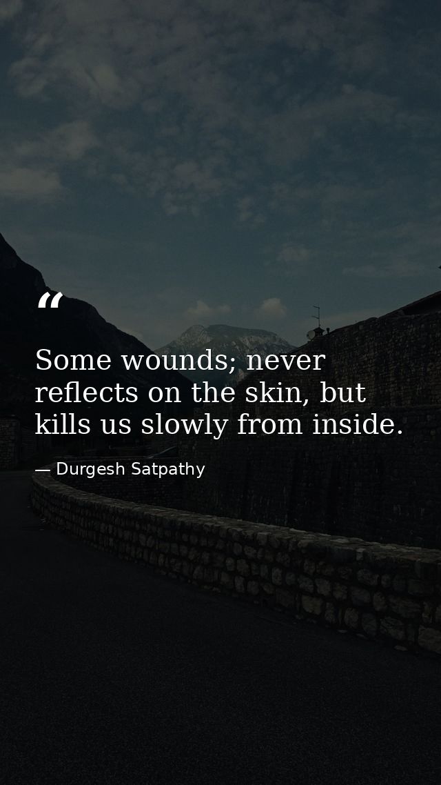 Some wounds; never reflects on the skin, but kills us slowly from inside. — Durgesh Satpathy
