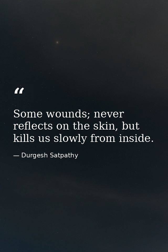 Some wounds; never reflects on the skin, but kills us slowly from inside. — Durgesh Satpathy