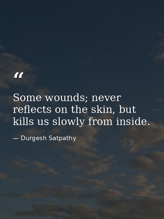 Some wounds; never reflects on the skin, but kills us slowly from inside. — Durgesh Satpathy