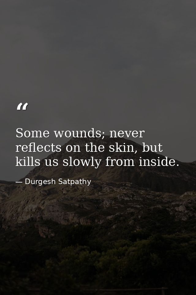 Some wounds; never reflects on the skin, but kills us slowly from inside. — Durgesh Satpathy