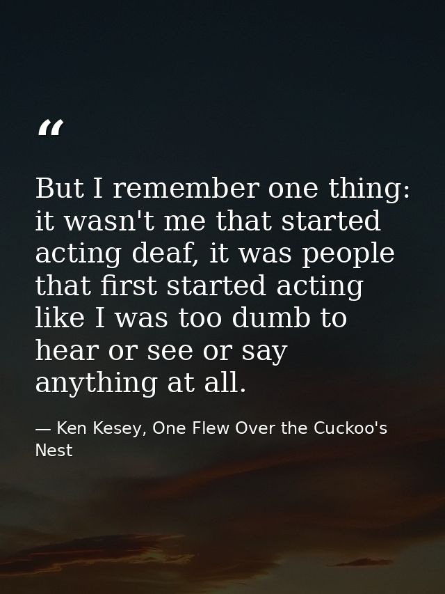 But I remember one thing: it wasn't me that started acting deaf, it was people that first started acting like I was too  — Ken Kesey, One Flew Over the Cuckoo's Nest