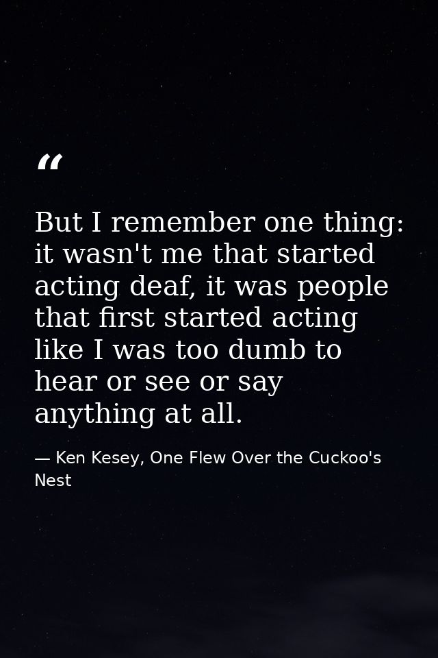 But I remember one thing: it wasn't me that started acting deaf, it was people that first started acting like I was too  — Ken Kesey, One Flew Over the Cuckoo's Nest