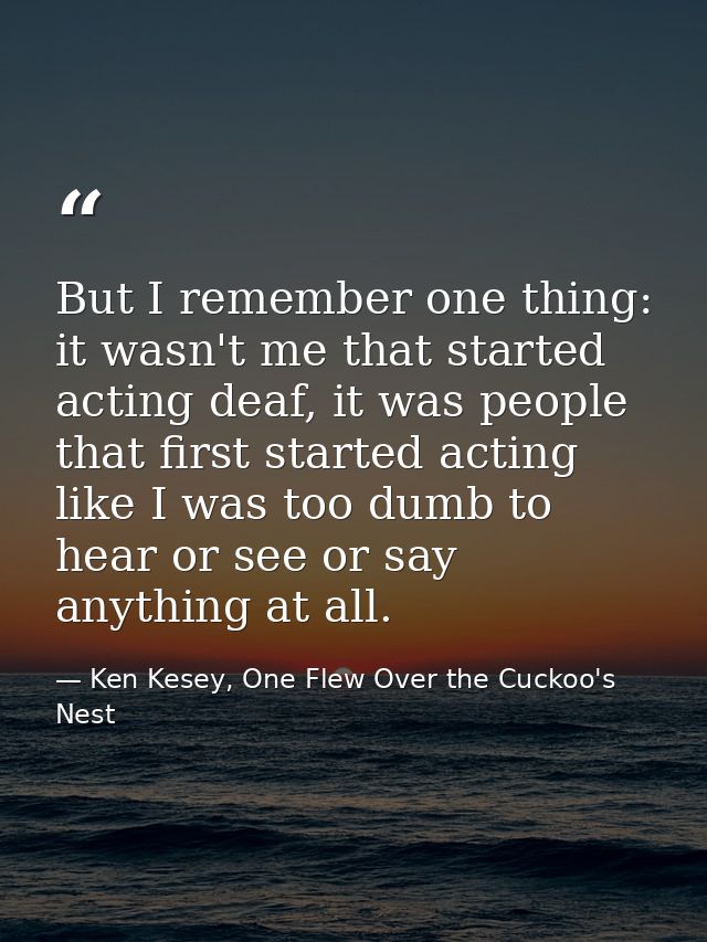 But I remember one thing: it wasn't me that started acting deaf, it was people that first started acting like I was too  — Ken Kesey, One Flew Over the Cuckoo's Nest