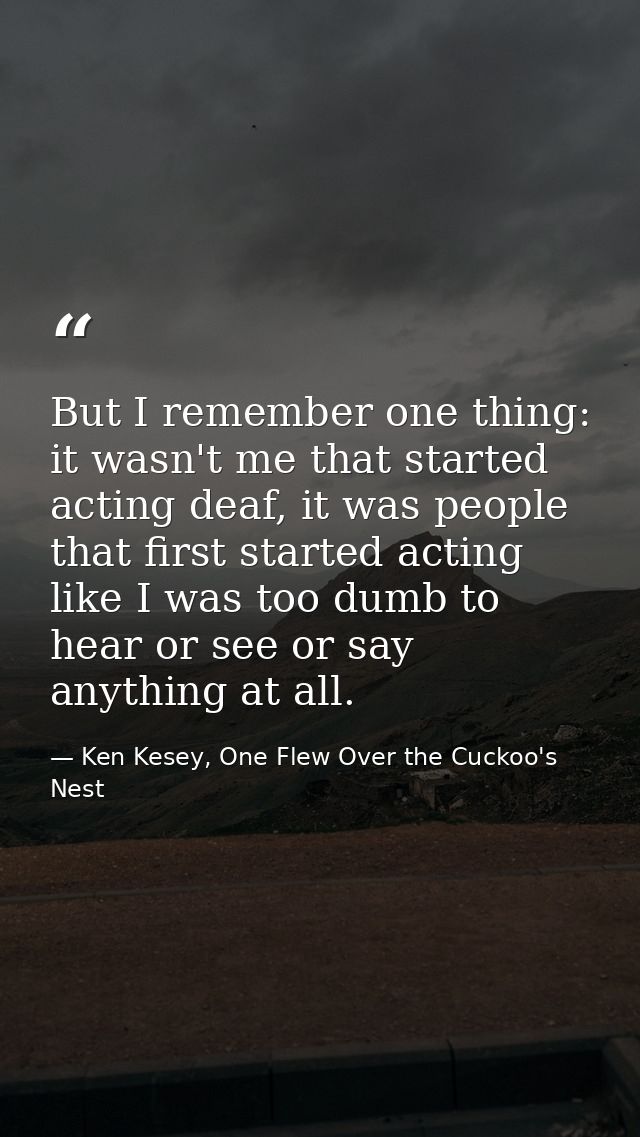 But I remember one thing: it wasn't me that started acting deaf, it was people that first started acting like I was too  — Ken Kesey, One Flew Over the Cuckoo's Nest
