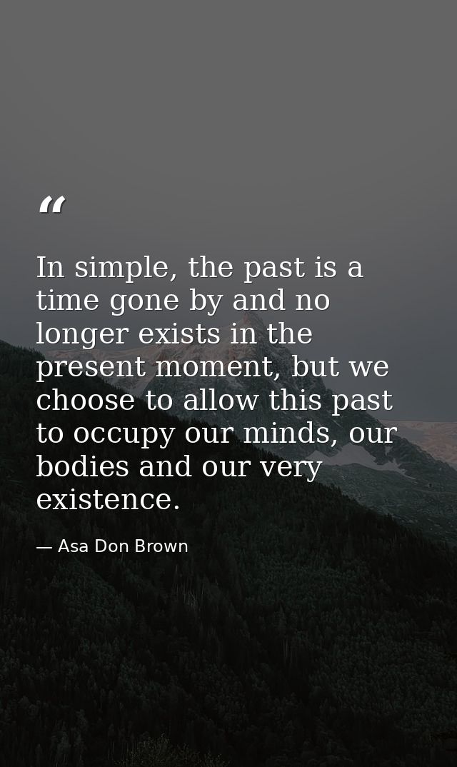 In simple, the past is a time gone by and no longer exists in the present moment, but we choose to allow this past to oc — Asa Don Brown