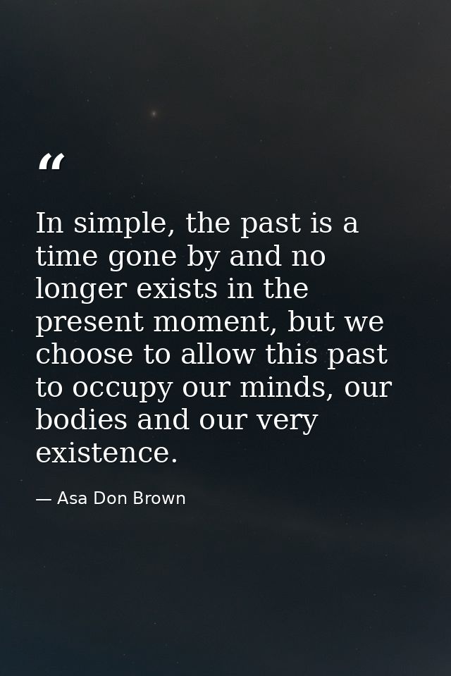 In simple, the past is a time gone by and no longer exists in the present moment, but we choose to allow this past to oc — Asa Don Brown