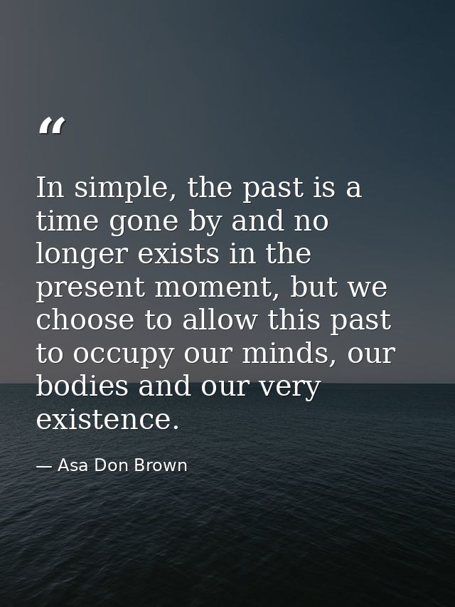 In simple, the past is a time gone by and no longer exists in the present moment, but we choose to allow this past to oc — Asa Don Brown