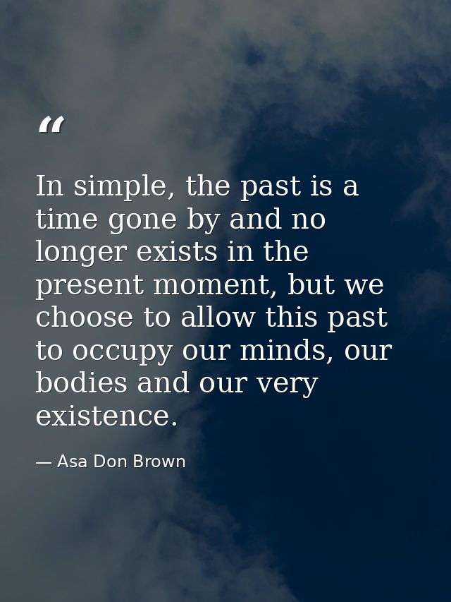 In simple, the past is a time gone by and no longer exists in the present moment, but we choose to allow this past to oc — Asa Don Brown