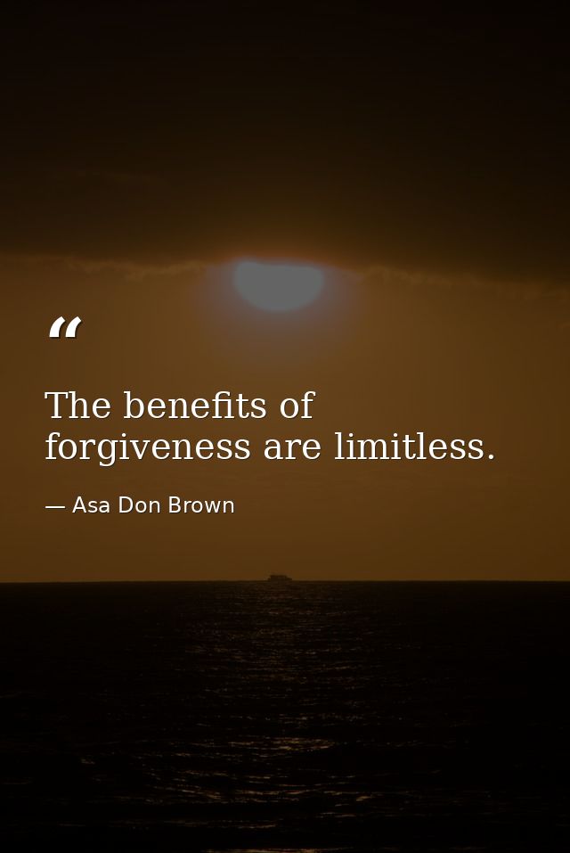 The benefits of forgiveness are limitless. — Asa Don Brown