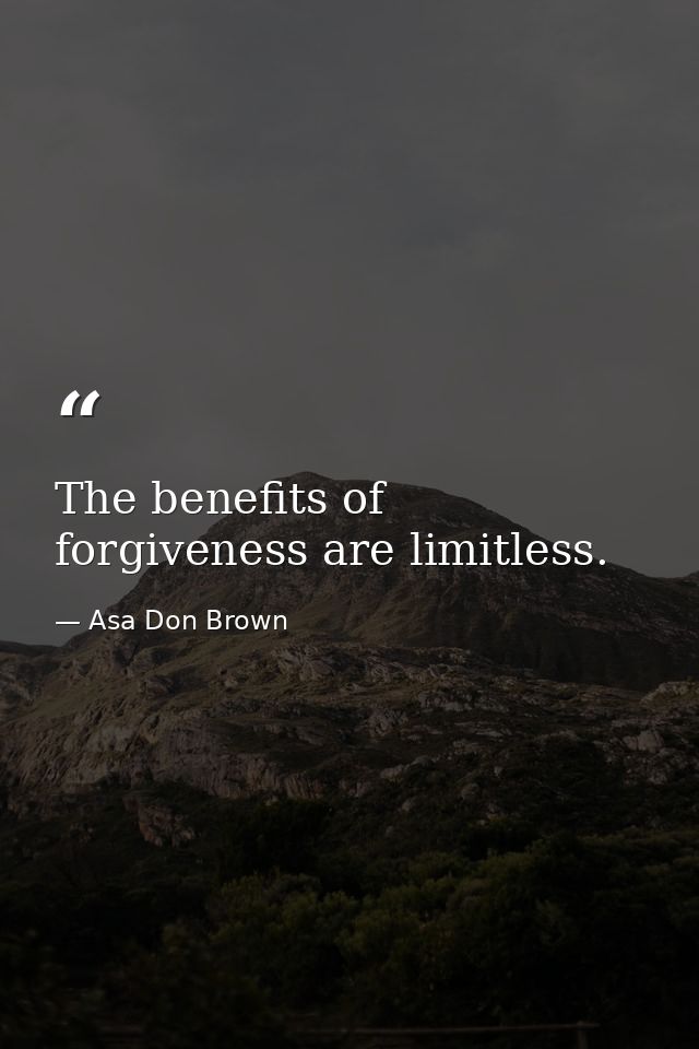 The benefits of forgiveness are limitless. — Asa Don Brown