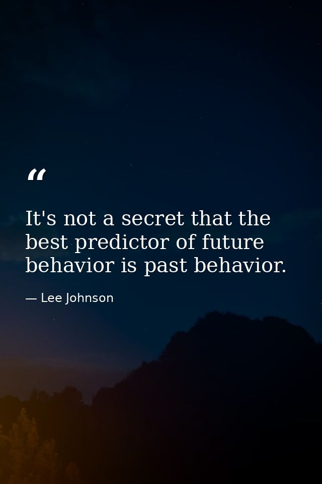 It's not a secret that the best predictor of future behavior is past behavior. — Lee Johnson