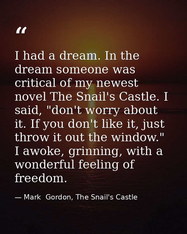 I had a dream. In the dream someone was critical of my newest novel The Snail's Castle. I said, "don't worry about it. I — Mark  Gordon, The Snail's Castle