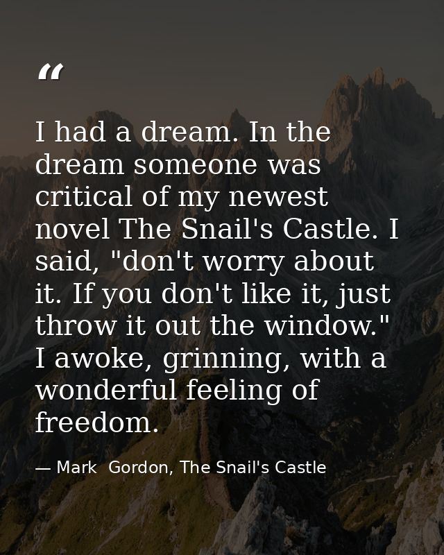 I had a dream. In the dream someone was critical of my newest novel The Snail's Castle. I said, "don't worry about it. I — Mark  Gordon, The Snail's Castle