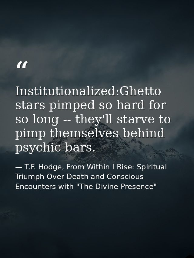 Institutionalized:Ghetto stars pimped so hard for so long -- they'll starve to pimp themselves behind psychic bars. — T.F. Hodge, From Within I Rise: Spiritual Triumph Over Death and Conscious Encounters with "The Divine Presence"