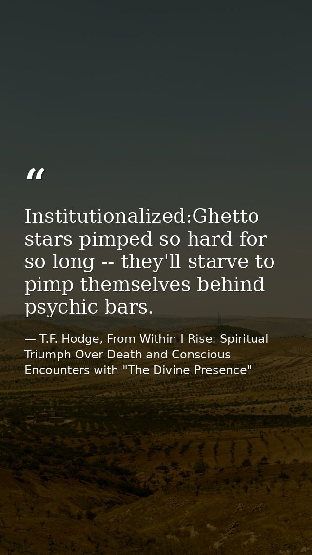 Institutionalized:Ghetto stars pimped so hard for so long -- they'll starve to pimp themselves behind psychic bars. — T.F. Hodge, From Within I Rise: Spiritual Triumph Over Death and Conscious Encounters with "The Divine Presence"