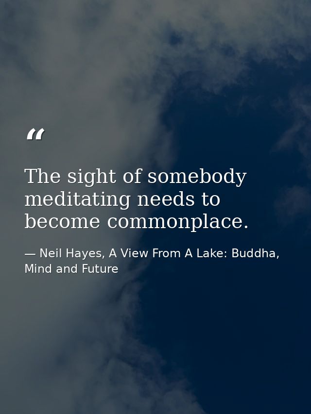 The sight of somebody meditating needs to become commonplace. — Neil Hayes, A View From A Lake: Buddha, Mind and Future