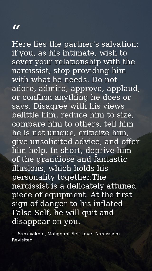 Here lies the partner's salvation: if you, as his intimate, wish to sever your relationship with the narcissist, stop pr — Sam Vaknin, Malignant Self Love: Narcissism Revisited