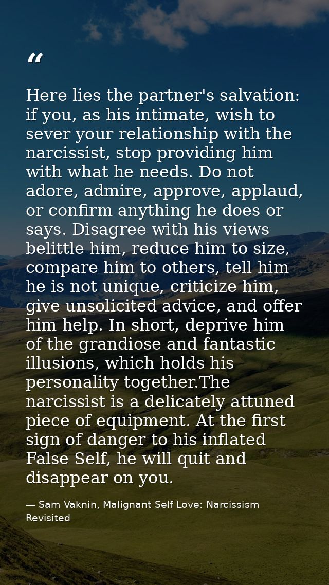 Here lies the partner's salvation: if you, as his intimate, wish to sever your relationship with the narcissist, stop pr — Sam Vaknin, Malignant Self Love: Narcissism Revisited