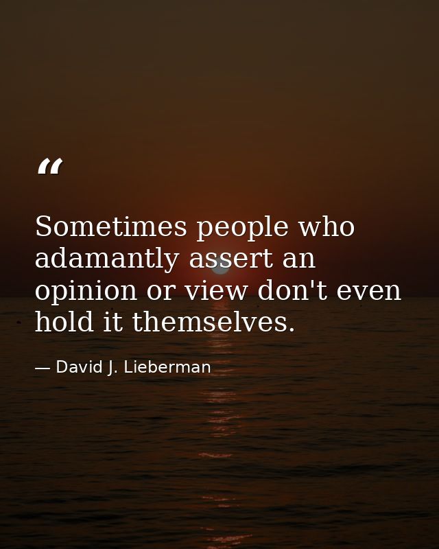 Sometimes people who adamantly assert an opinion or view don't even hold it themselves. — David J. Lieberman