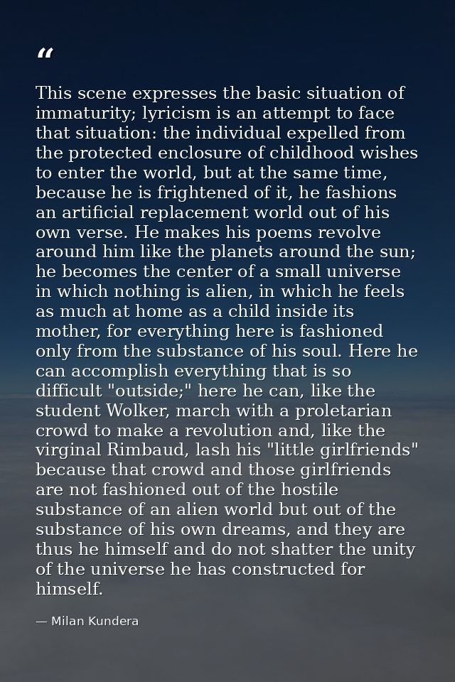This scene expresses the basic situation of immaturity; lyricism is an attempt to face that situation: the individual ex — Milan Kundera