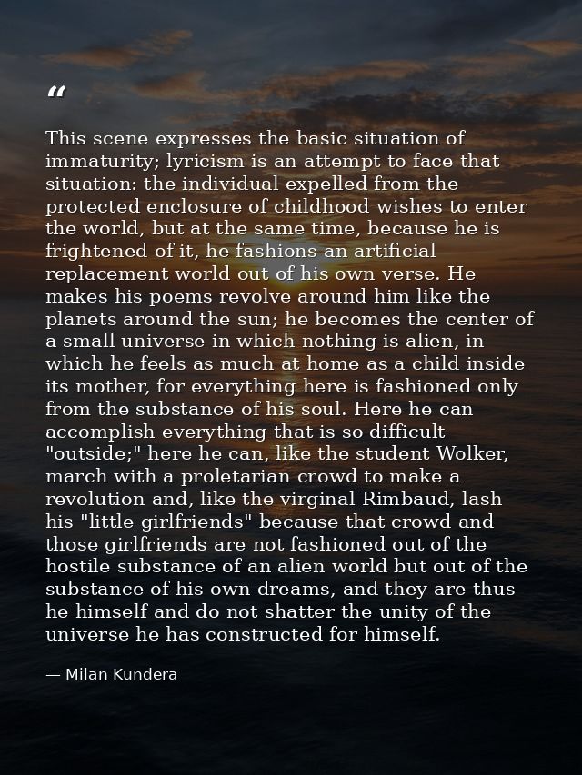 This scene expresses the basic situation of immaturity; lyricism is an attempt to face that situation: the individual ex — Milan Kundera