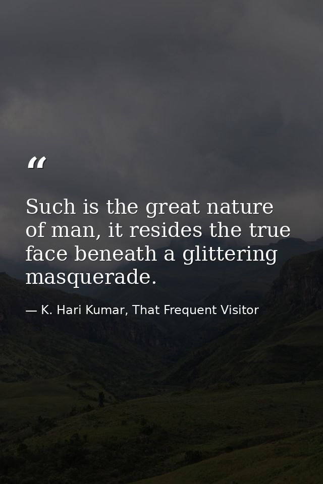 Such is the great nature of man, it resides the true face beneath a glittering masquerade. — K. Hari Kumar, That Frequent Visitor