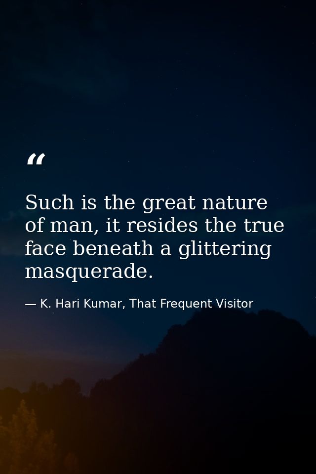Such is the great nature of man, it resides the true face beneath a glittering masquerade. — K. Hari Kumar, That Frequent Visitor
