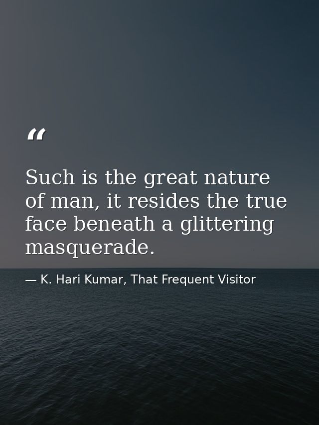 Such is the great nature of man, it resides the true face beneath a glittering masquerade. — K. Hari Kumar, That Frequent Visitor