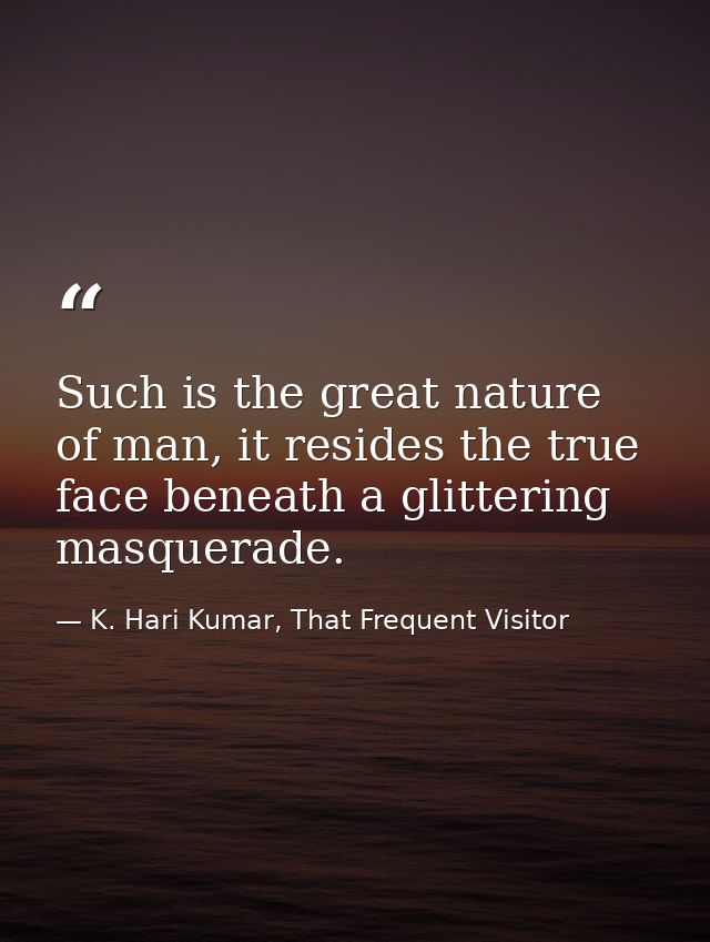 Such is the great nature of man, it resides the true face beneath a glittering masquerade. — K. Hari Kumar, That Frequent Visitor