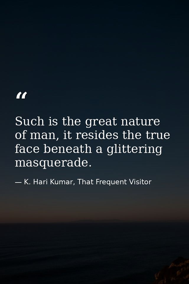 Such is the great nature of man, it resides the true face beneath a glittering masquerade. — K. Hari Kumar, That Frequent Visitor