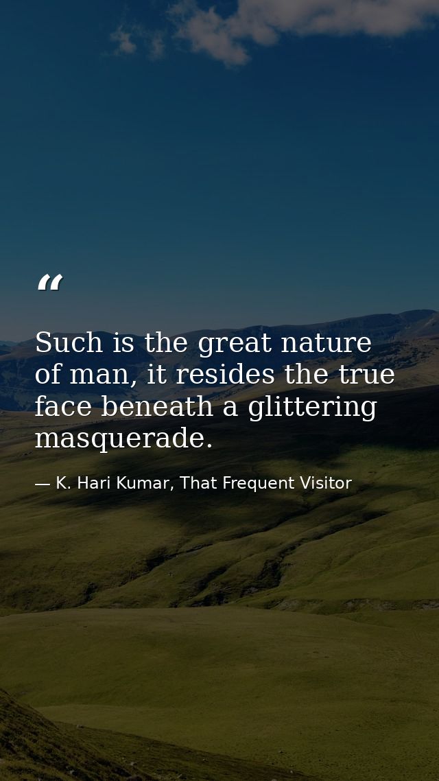 Such is the great nature of man, it resides the true face beneath a glittering masquerade. — K. Hari Kumar, That Frequent Visitor